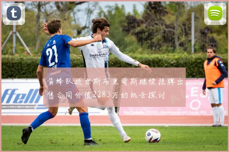 黄蜂队迈尔斯布里奇斯继续挂牌出售合同价值2283万的机会探讨