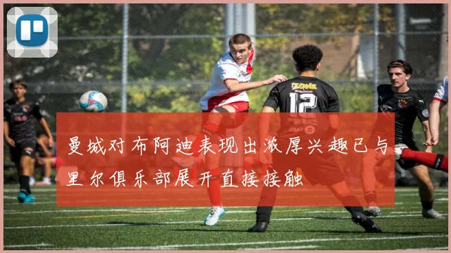 曼城对布阿迪表现出浓厚兴趣已与里尔俱乐部展开直接接触
