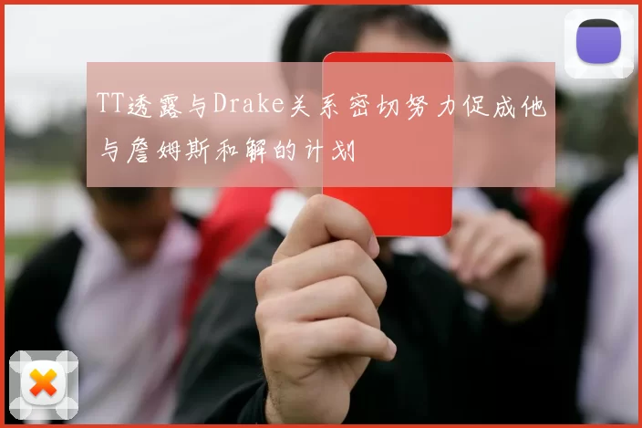 TT透露与Drake关系密切努力促成他与詹姆斯和解的计划