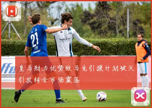皇马财力优势致马竞引援计划破灭引发转会市场震荡
