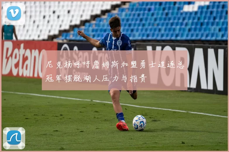 尼克杨呼吁詹姆斯加盟勇士追逐总冠军摆脱湖人压力与指责